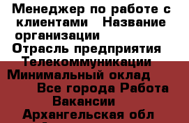 Менеджер по работе с клиентами › Название организации ­ Neo sites › Отрасль предприятия ­ Телекоммуникации › Минимальный оклад ­ 35 000 - Все города Работа » Вакансии   . Архангельская обл.,Архангельск г.